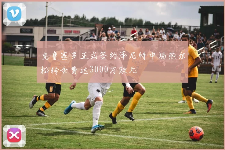 克鲁塞罗正式签约泽尼特中场热尔松转会费达3000万欧元