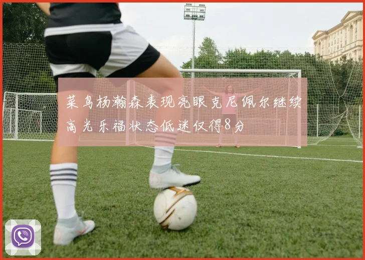 菜鸟杨瀚森表现亮眼克尼佩尔继续高光乐福状态低迷仅得8分