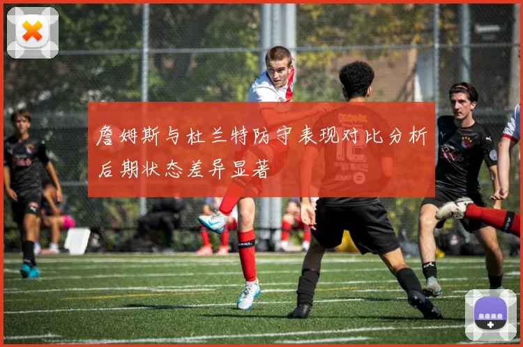 詹姆斯与杜兰特防守表现对比分析后期状态差异显著
