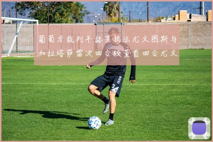 葡萄牙裁判平赫罗执法尤文图斯与加拉塔萨雷次回合较量首回合尤文惨败