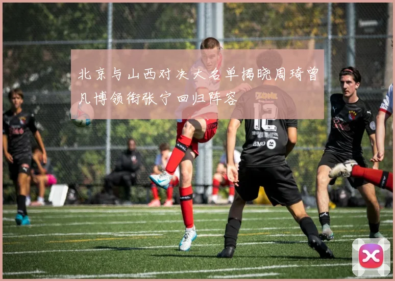 北京与山西对决大名单揭晓周琦曾凡博领衔张宁回归阵容