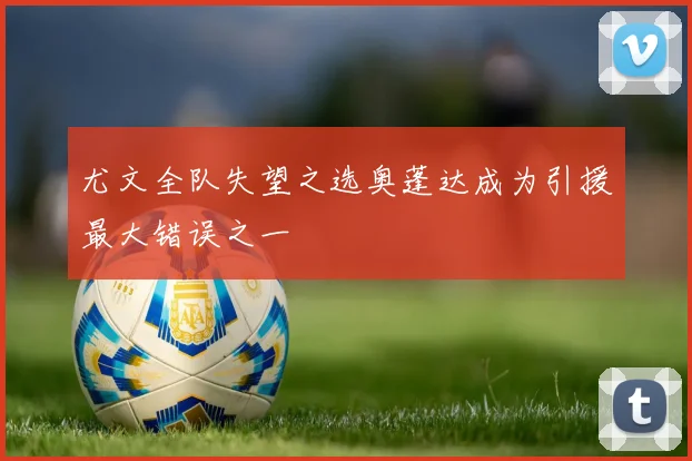 尤文全队失望之选奥蓬达成为引援最大错误之一