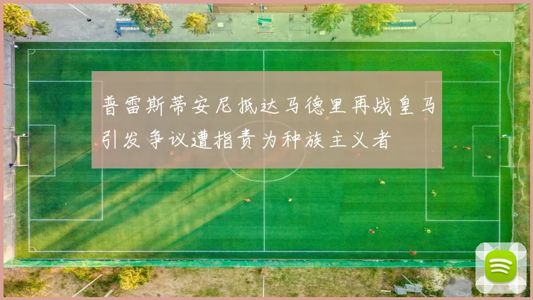 普雷斯蒂安尼抵达马德里再战皇马引发争议遭指责为种族主义者