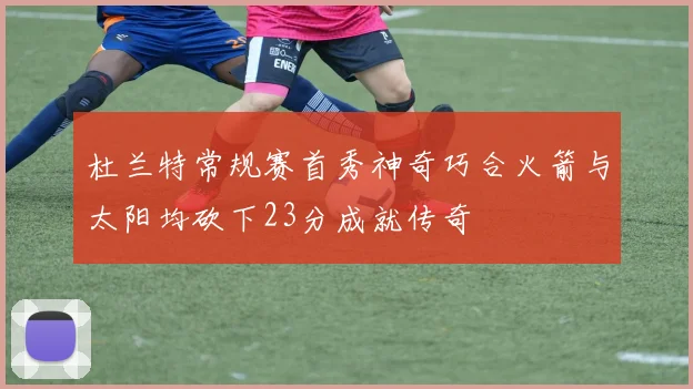 杜兰特常规赛首秀神奇巧合火箭与太阳均砍下23分成就传奇