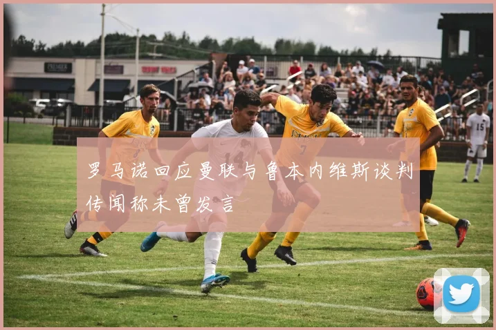 罗马诺回应曼联与鲁本内维斯谈判传闻称未曾发言