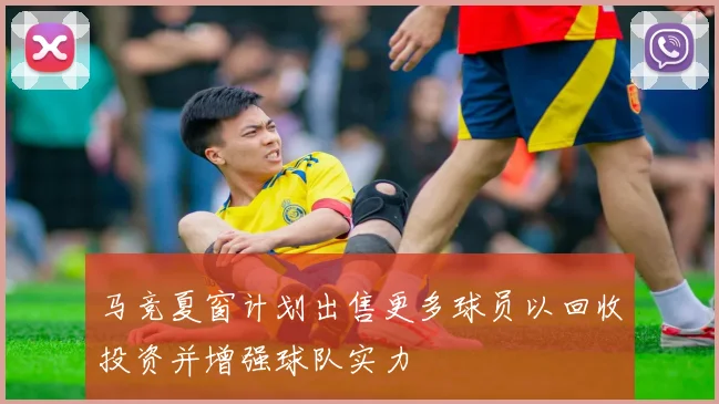 马竞夏窗计划出售更多球员以回收投资并增强球队实力