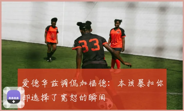爱德华兹调侃加福德：本该暴扣你却选择了宽恕的瞬间