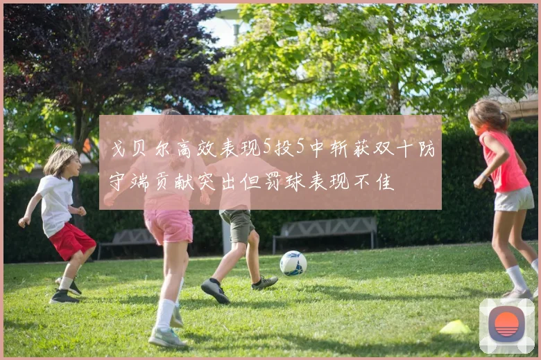 戈贝尔高效表现5投5中斩获双十防守端贡献突出但罚球表现不佳