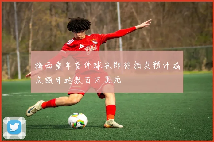 梅西童年首件球衣即将拍卖预计成交额可达数百万美元